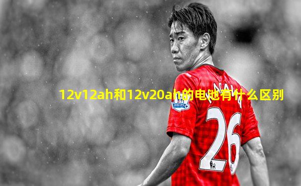 12v12ah和12v20ah的电池有什么区别