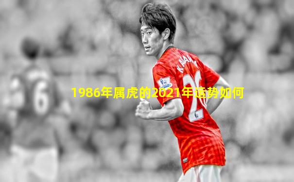 1986年属虎的2021年运势如何