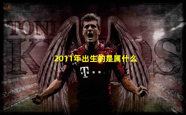 2011年出生的是属什么