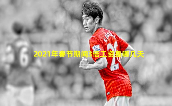 2021年春节期间3倍工资是哪几天