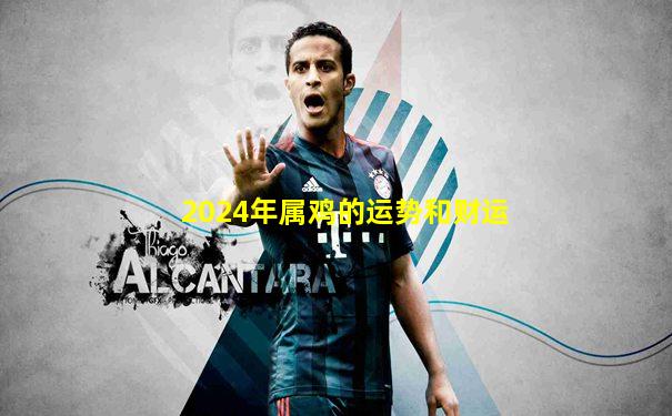 2024年属鸡的运势和财运