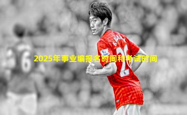 2025年事业编报名时间和考试时间