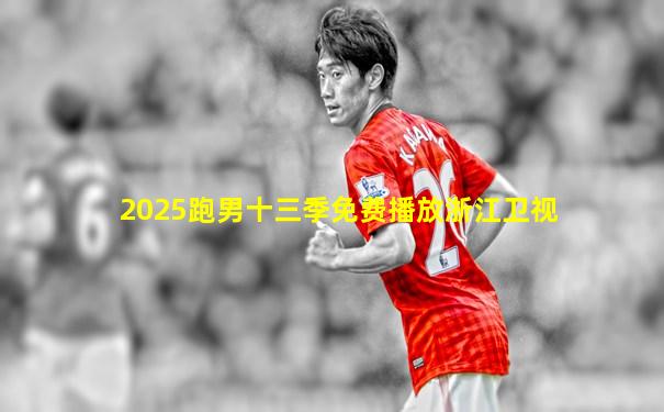 2025跑男十三季免费播放浙江卫视
