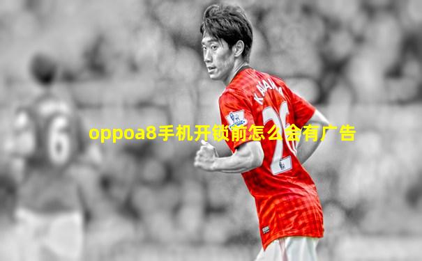 oppoa8手机开锁前怎么会有广告