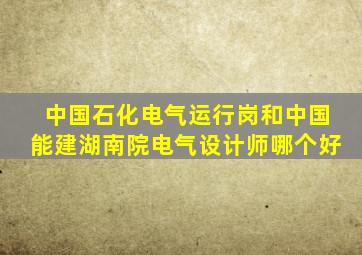 中国石化电气运行岗和中国能建湖南院电气设计师哪个好