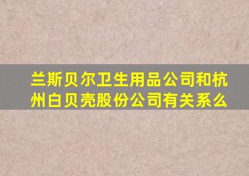 兰斯贝尔卫生用品公司和杭州白贝壳股份公司有关系么