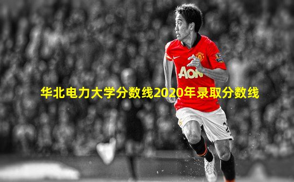 华北电力大学分数线2020年录取分数线