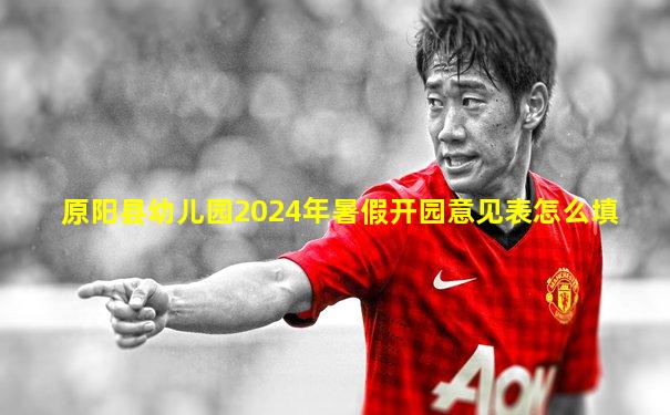原阳县幼儿园2024年暑假开园意见表怎么填