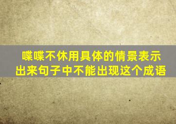 喋喋不休用具体的情景表示出来句子中不能出现这个成语