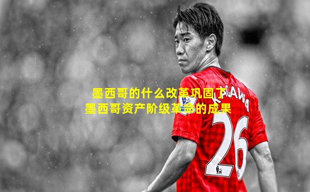 墨西哥的什么改革巩固了墨西哥资产阶级革命的成果