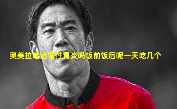 奥美拉唑治慢性胃炎吗饭前饭后呢一天吃几个