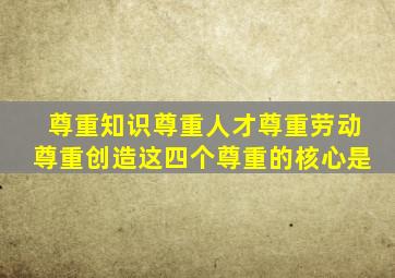 尊重知识尊重人才尊重劳动尊重创造这四个尊重的核心是