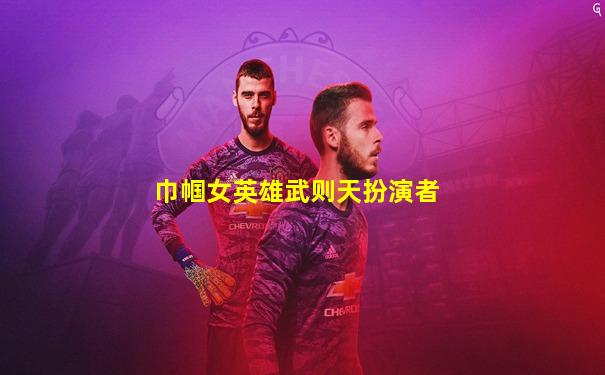 巾帼女英雄武则天扮演者