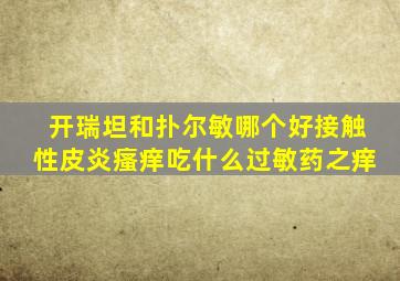 开瑞坦和扑尔敏哪个好接触性皮炎瘙痒吃什么过敏药之痒