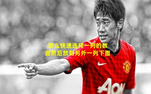 怎么快速选择一列的数据然后放到另外一列下面
