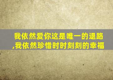 我依然爱你这是唯一的退路,我依然珍惜时时刻刻的幸福