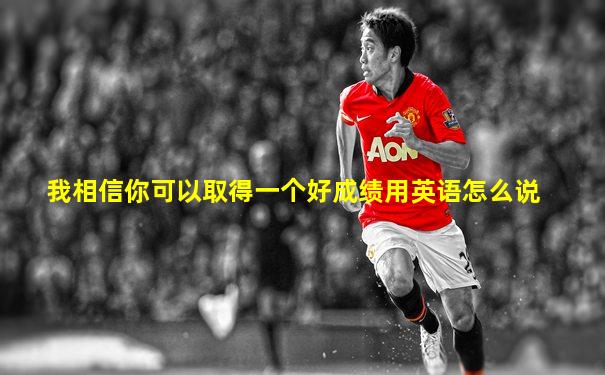 我相信你可以取得一个好成绩用英语怎么说