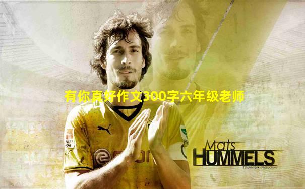 有你真好作文300字六年级老师