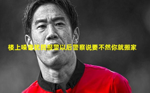 楼上噪音扰民报警以后警察说要不然你就搬家