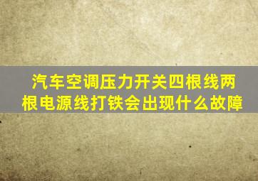 汽车空调压力开关四根线两根电源线打铁会出现什么故障