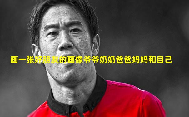 画一张好朋友的画像爷爷奶奶爸爸妈妈和自己