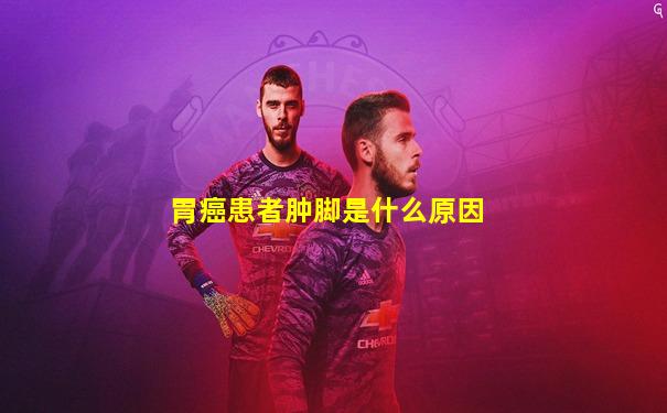 胃癌患者肿脚是什么原因