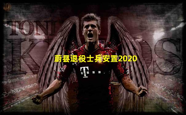 蔚县退役士兵安置2020